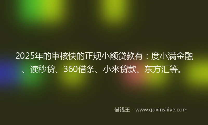 2025年的审核快的正规小额贷款有：度小满金融、读秒贷、360借条、小米贷款、东方汇等。