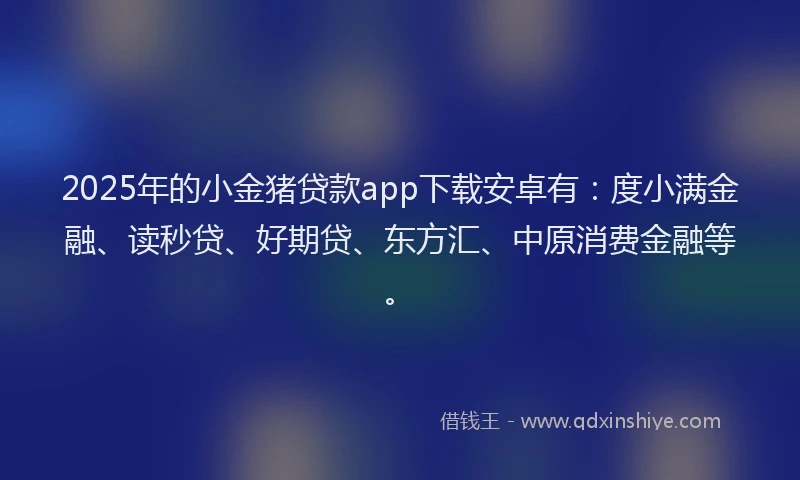 2025年的小金猪贷款app下载安卓有：度小满金融、读秒贷、好期贷、东方汇、中原消费金融等。