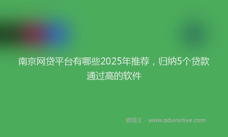 南京网贷平台有哪些2025年推荐，归纳5个贷款通过高的软件