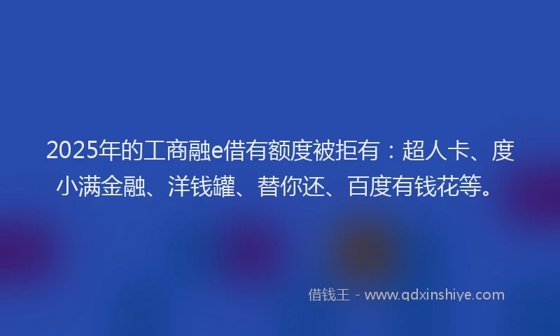 2025年的工商融e借有额度被拒有：超人卡、度小满金融、洋钱罐、替你还、百度有钱花等。
