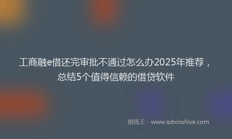 工商融e借还完审批不通过怎么办2025年推荐，总结5个值得信赖的借贷软件