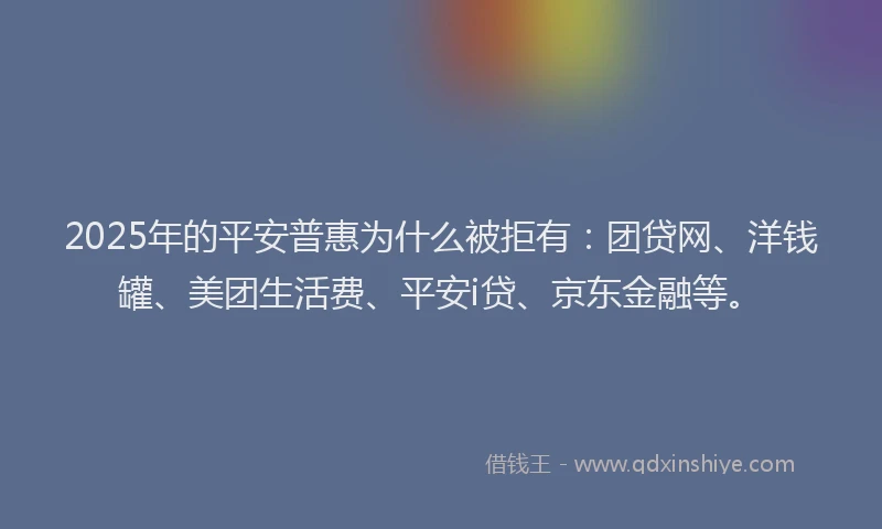 2025年的平安普惠为什么被拒有：团贷网、洋钱罐、美团生活费、平安i贷、京东金融等。