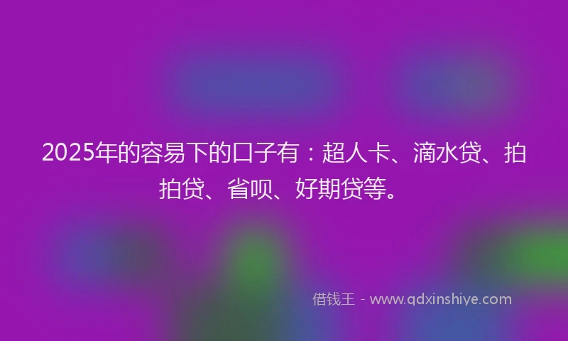 2025年的容易下的口子有：超人卡、滴水贷、拍拍贷、省呗、好期贷等。