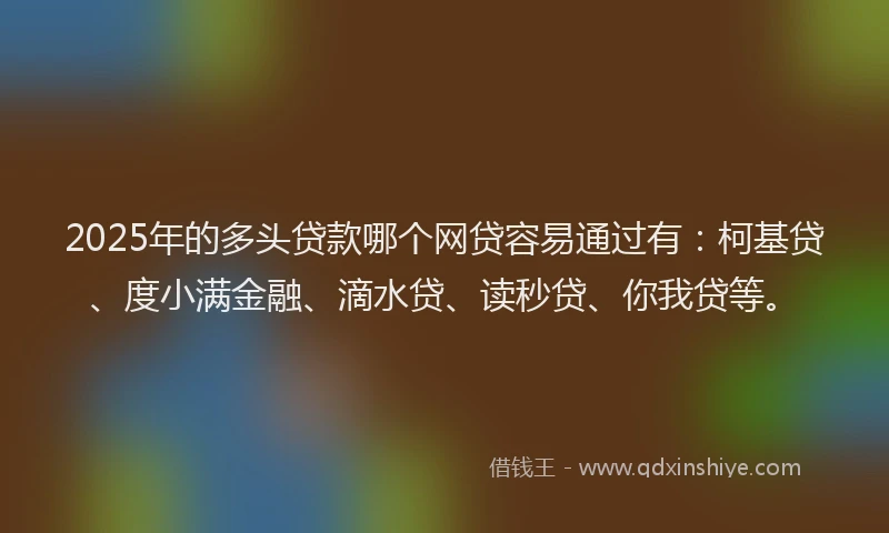 2025年的多头贷款哪个网贷容易通过有：柯基贷、度小满金融、滴水贷、读秒贷、你我贷等。