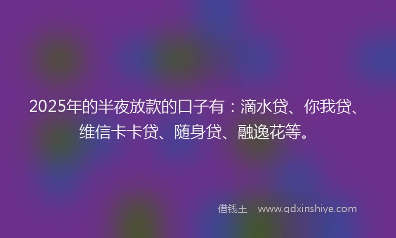 2025年的半夜放款的口子有：滴水贷、你我贷、维信卡卡贷、随身贷、融逸花等。