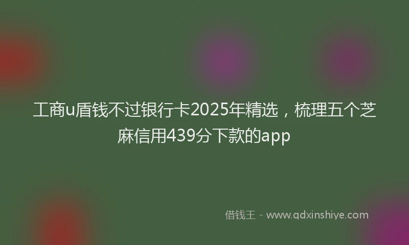 工商u盾钱不过银行卡2025年精选，梳理五个芝麻信用439分下款的app