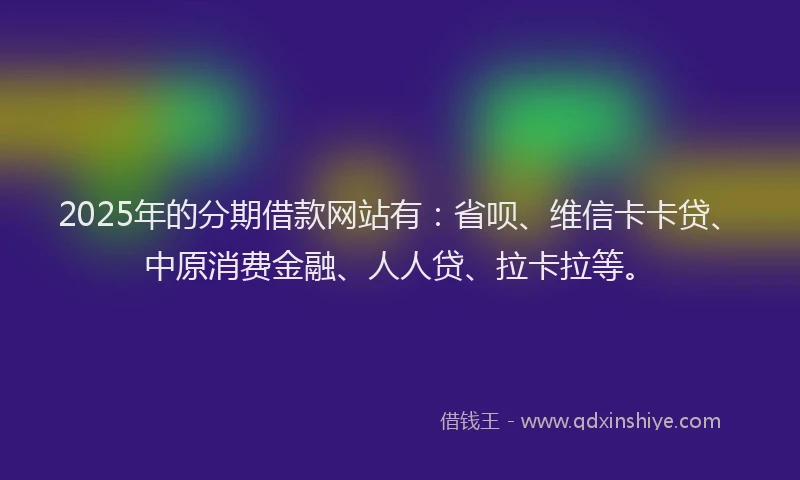 2025年的分期借款网站有：省呗、维信卡卡贷、中原消费金融、人人贷、拉卡拉等。