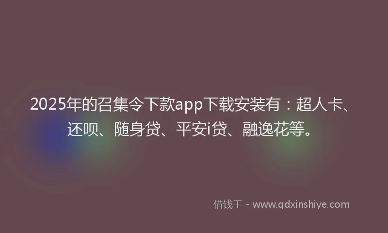 2025年的召集令下款app下载安装有：超人卡、还呗、随身贷、平安i贷、融逸花等。