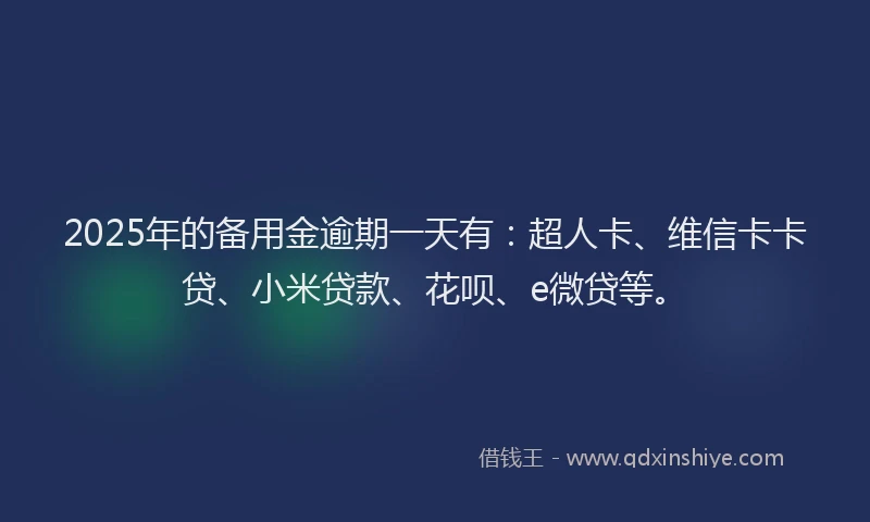2025年的备用金逾期一天有：超人卡、维信卡卡贷、小米贷款、花呗、e微贷等。