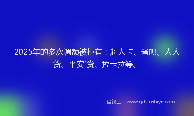 2025年的多次调额被拒有：超人卡、省呗、人人贷、平安i贷、拉卡拉等。