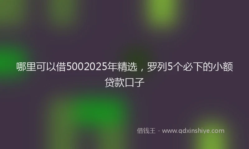 哪里可以借5002025年精选，罗列5个必下的小额贷款口子
