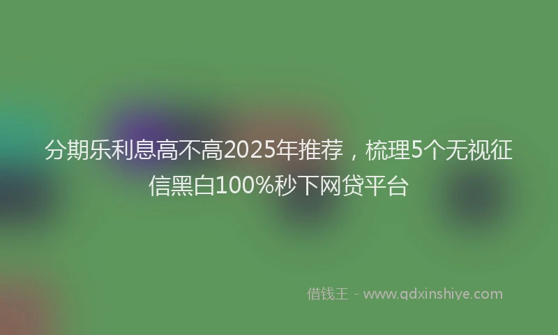 分期乐利息高不高2025年推荐，梳理5个无视征信黑白100%秒下网贷平台