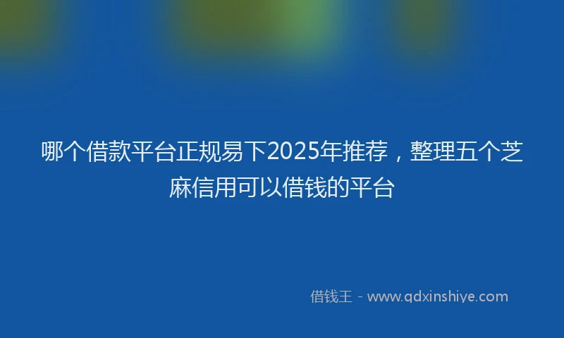 哪个借款平台正规易下2025年推荐，整理五个芝麻信用可以借钱的平台