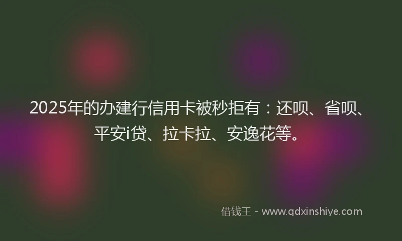 2025年的办建行信用卡被秒拒有：还呗、省呗、平安i贷、拉卡拉、安逸花等。