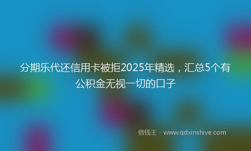 分期乐代还信用卡被拒2025年精选，汇总5个有公积金无视一切的口子
