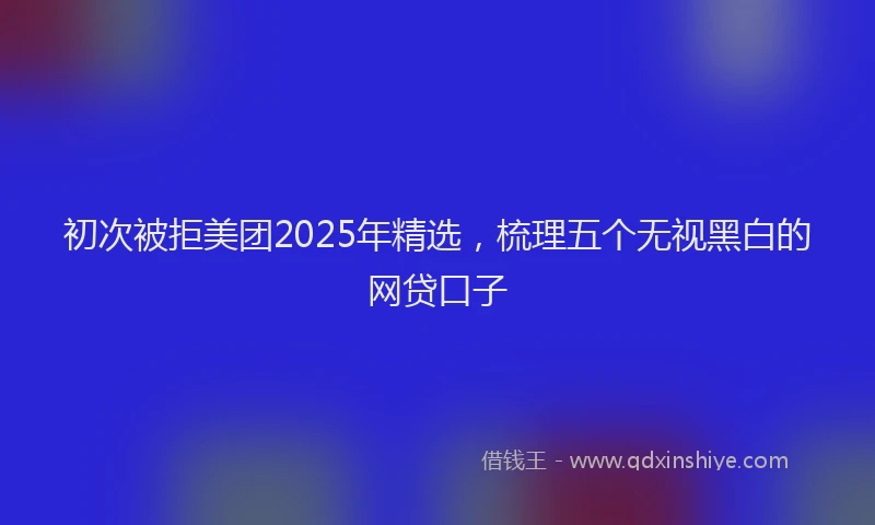 初次被拒美团2025年精选，梳理五个无视黑白的网贷口子