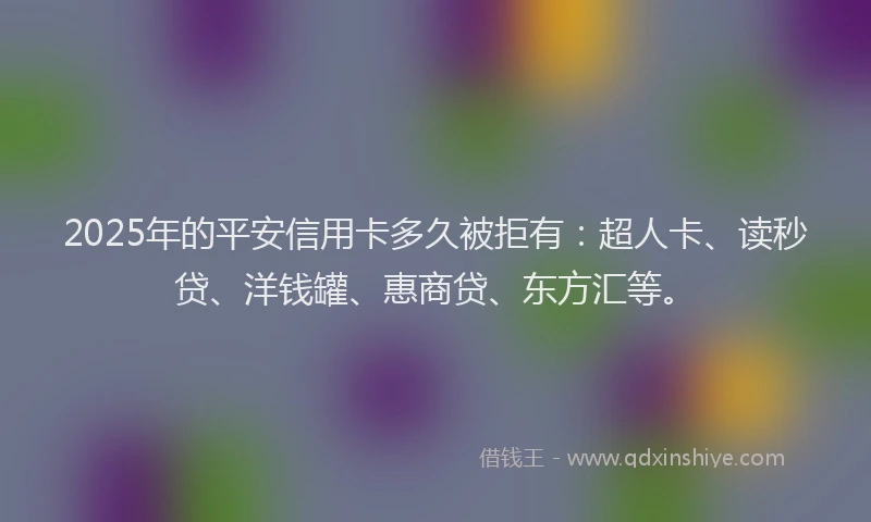 2025年的平安信用卡多久被拒有：超人卡、读秒贷、洋钱罐、惠商贷、东方汇等。