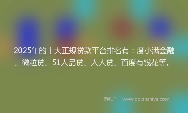 2025年的十大正规贷款平台排名有：度小满金融、微粒贷、51人品贷、人人贷、百度有钱花等。