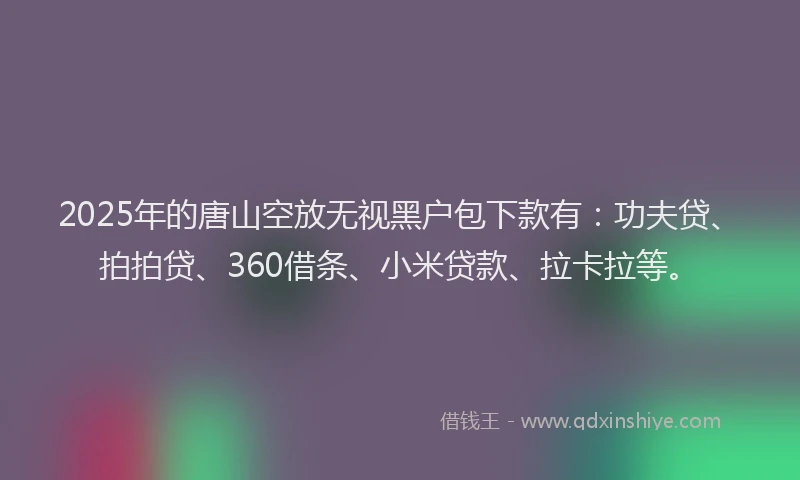 2025年的唐山空放无视黑户包下款有：功夫贷、拍拍贷、360借条、小米贷款、拉卡拉等。