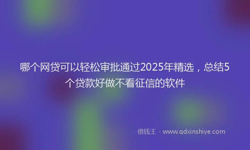 哪个网贷可以轻松审批通过2025年精选，总结5个贷款好做不看征信的软件