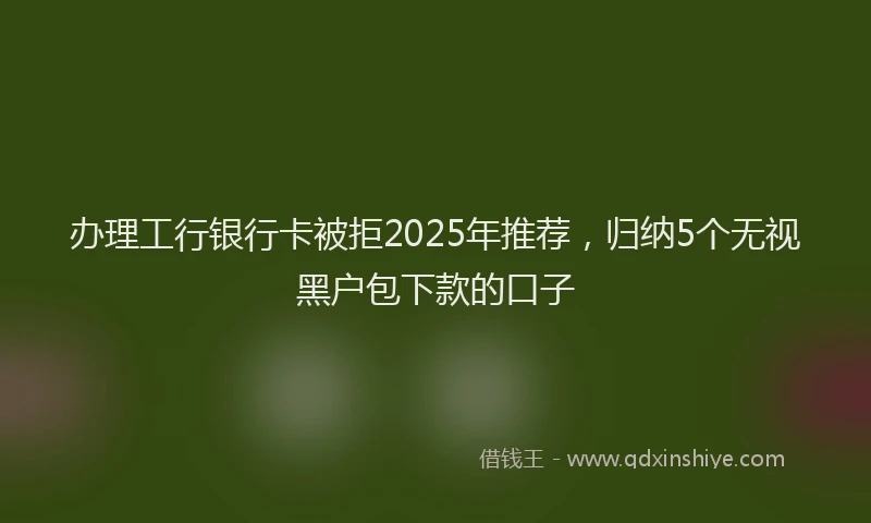 办理工行银行卡被拒2025年推荐，归纳5个无视黑户包下款的口子