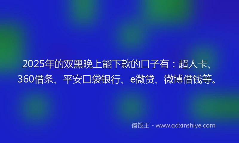 2025年的双黑晚上能下款的口子有：超人卡、360借条、平安口袋银行、e微贷、微博借钱等。