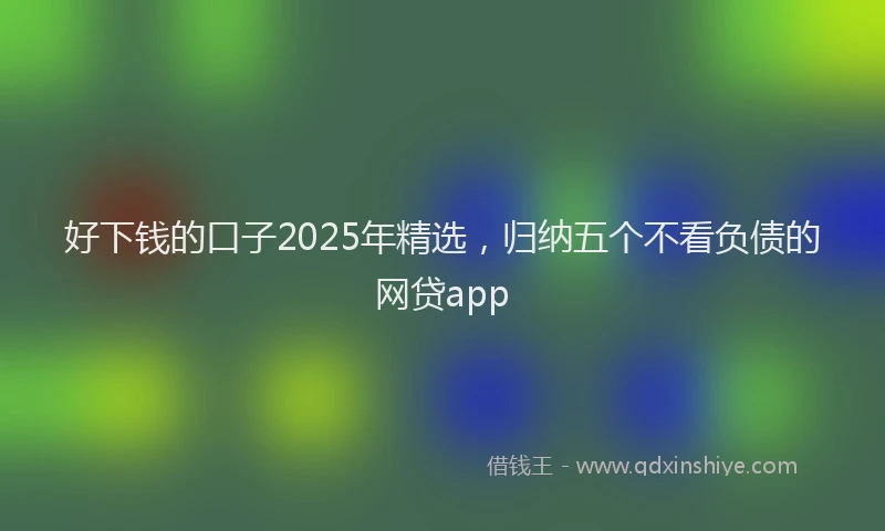 好下钱的口子2025年精选，归纳五个不看负债的网贷app