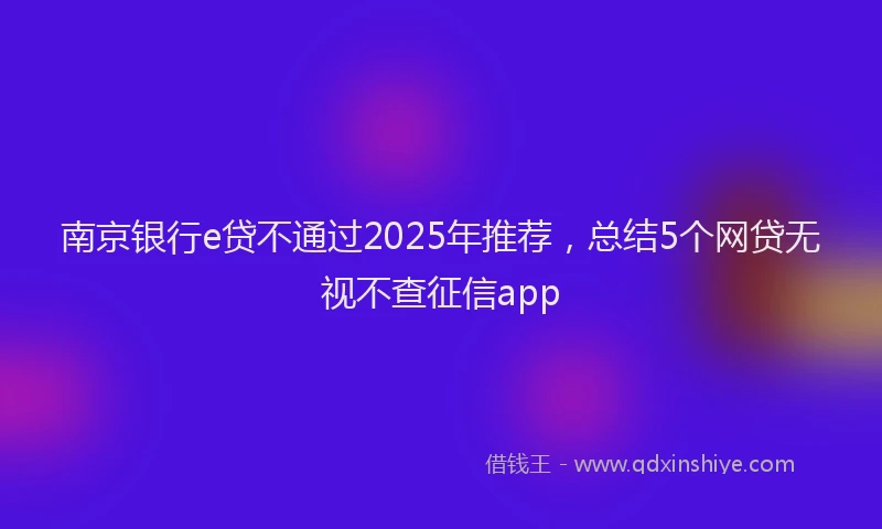 南京银行e贷不通过2025年推荐，总结5个网贷无视不查征信app