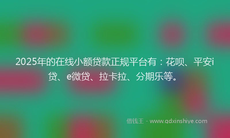 2025年的在线小额贷款正规平台有：花呗、平安i贷、e微贷、拉卡拉、分期乐等。