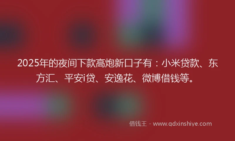 2025年的夜间下款高炮新口子有：小米贷款、东方汇、平安i贷、安逸花、微博借钱等。