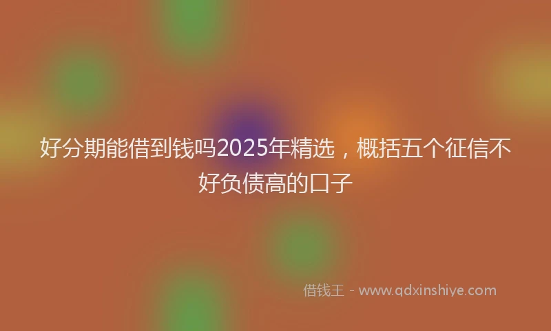 好分期能借到钱吗2025年精选,概括五个征信不好负债高的口子