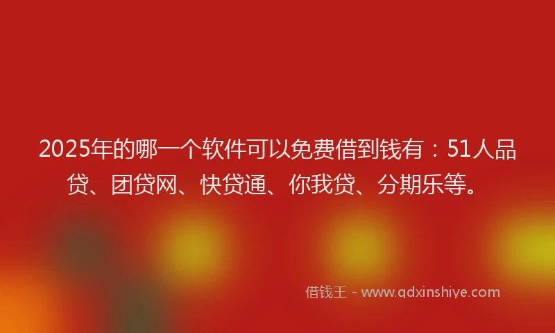 2025年的哪一个软件可以免费借到钱有：51人品贷、团贷网、快贷通、你我贷、分期乐等。