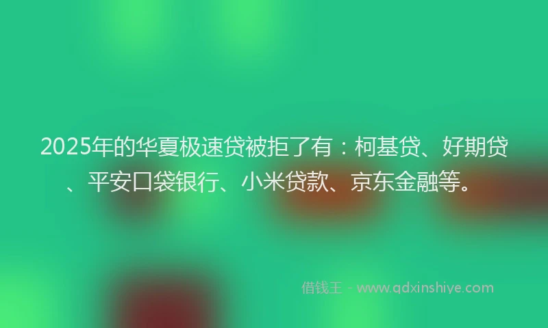 2025年的华夏极速贷被拒了有：柯基贷、好期贷、平安口袋银行、小米贷款、京东金融等。