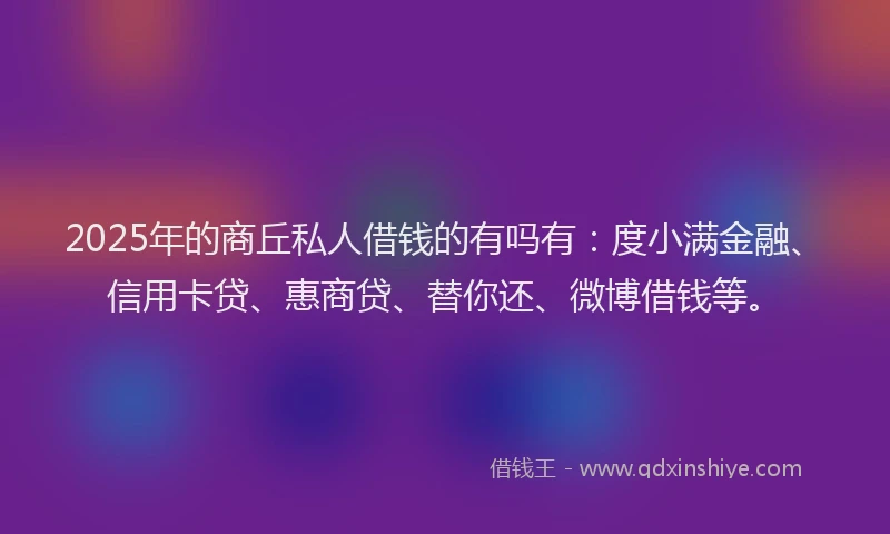 2025年的商丘私人借钱的有吗有：度小满金融、信用卡贷、惠商贷、替你还、微博借钱等。