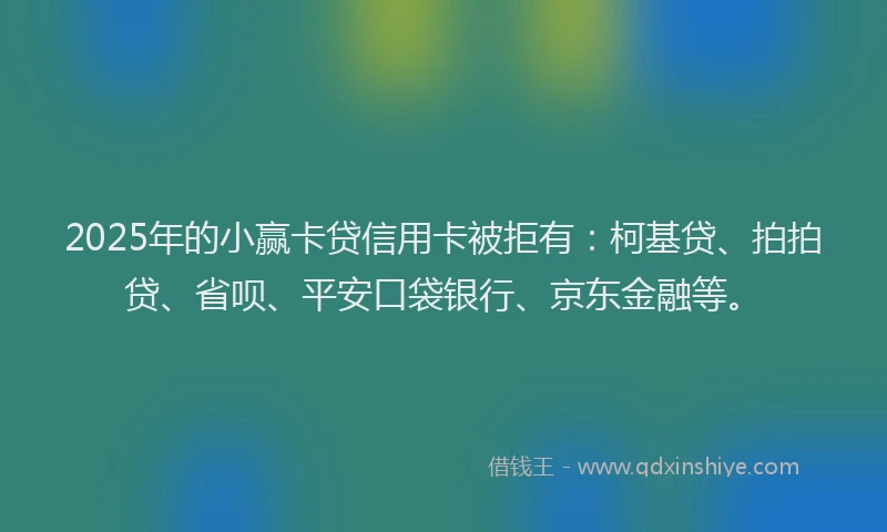 2025年的小赢卡贷信用卡被拒有：柯基贷、拍拍贷、省呗、平安口袋银行、京东金融等。
