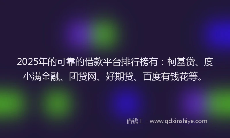 2025年的可靠的借款平台排行榜有：柯基贷、度小满金融、团贷网、好期贷、百度有钱花等。