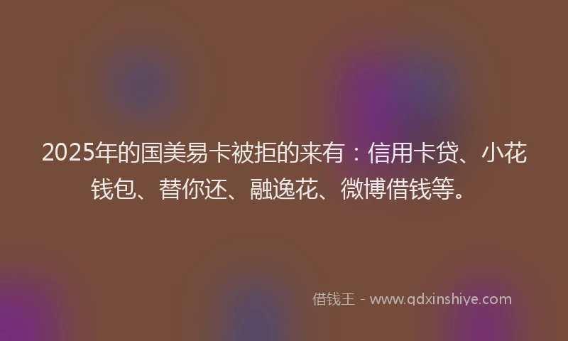 2025年的国美易卡被拒的来有：信用卡贷、小花钱包、替你还、融逸花、微博借钱等。
