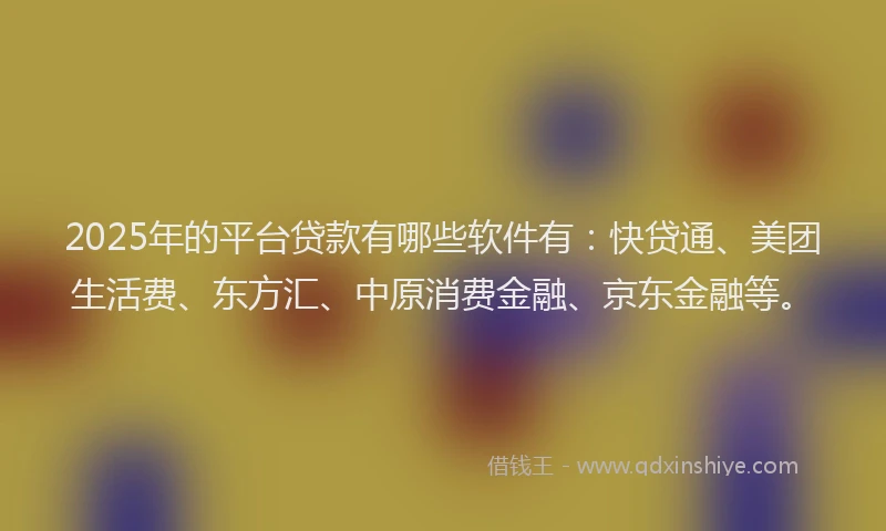 2025年的平台贷款有哪些软件有：快贷通、美团生活费、东方汇、中原消费金融、京东金融等。
