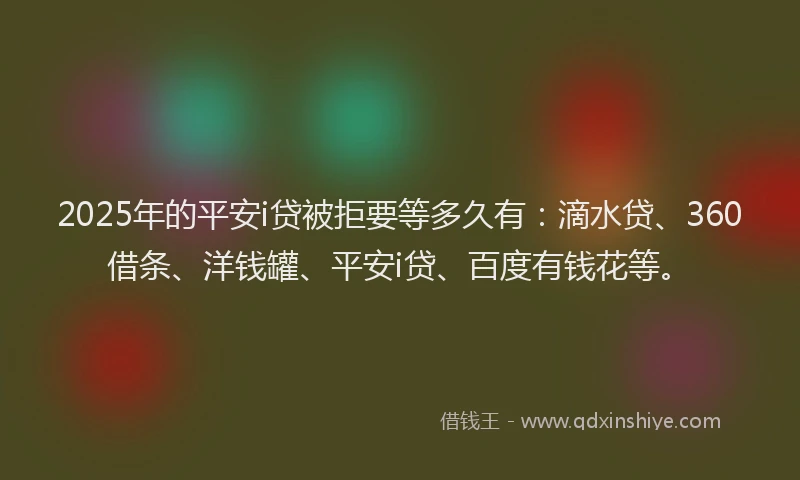 2025年的平安i贷被拒要等多久有：滴水贷、360借条、洋钱罐、平安i贷、百度有钱花等。