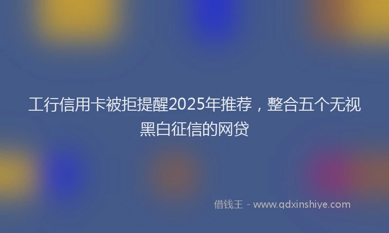 工行信用卡被拒提醒2025年推荐，整合五个无视黑白征信的网贷