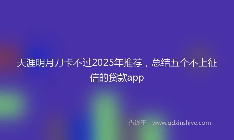 天涯明月刀卡不过2025年推荐，总结五个不上征信的贷款app