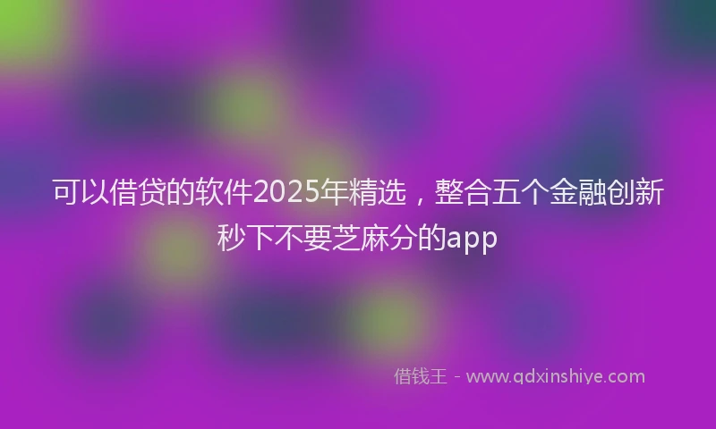 可以借贷的软件2025年精选，整合五个金融创新秒下不要芝麻分的app