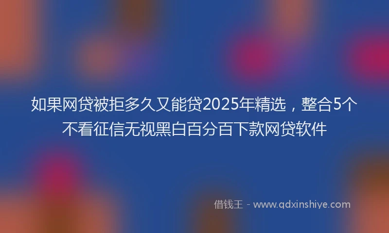 如果网贷被拒多久又能贷2025年精选，整合5个不看征信无视黑白百分百下款网贷软件