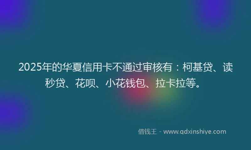 2025年的华夏信用卡不通过审核有：柯基贷、读秒贷、花呗、小花钱包、拉卡拉等。