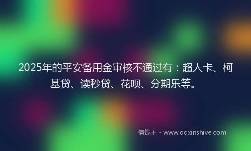 2025年的平安备用金审核不通过有：超人卡、柯基贷、读秒贷、花呗、分期乐等。