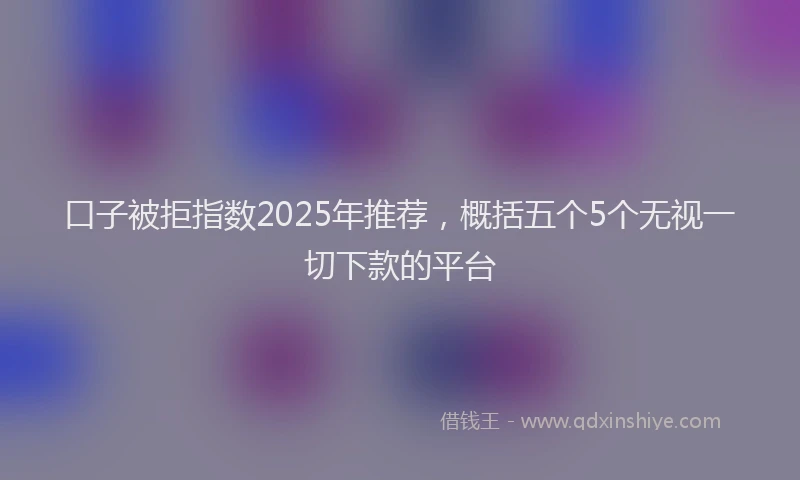 口子被拒指数2025年推荐，概括五个5个无视一切下款的平台