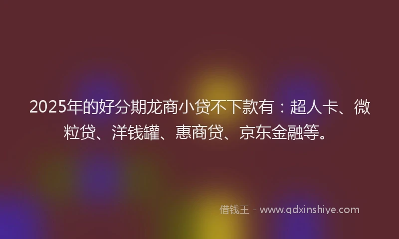 2025年的好分期龙商小贷不下款有:超人卡、微粒贷、洋钱罐、惠商贷、京东金融等。