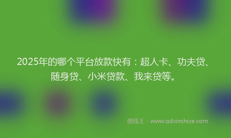 2025年的哪个平台放款快有：超人卡、功夫贷、随身贷、小米贷款、我来贷等。