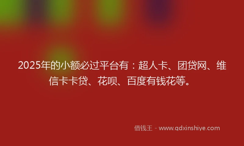 2025年的小额必过平台有：超人卡、团贷网、维信卡卡贷、花呗、百度有钱花等。