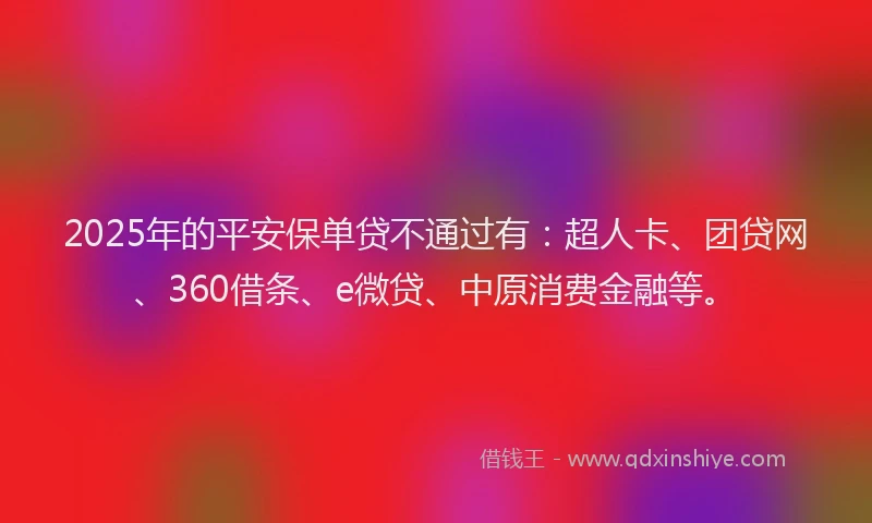 2025年的平安保单贷不通过有：超人卡、团贷网、360借条、e微贷、中原消费金融等。
